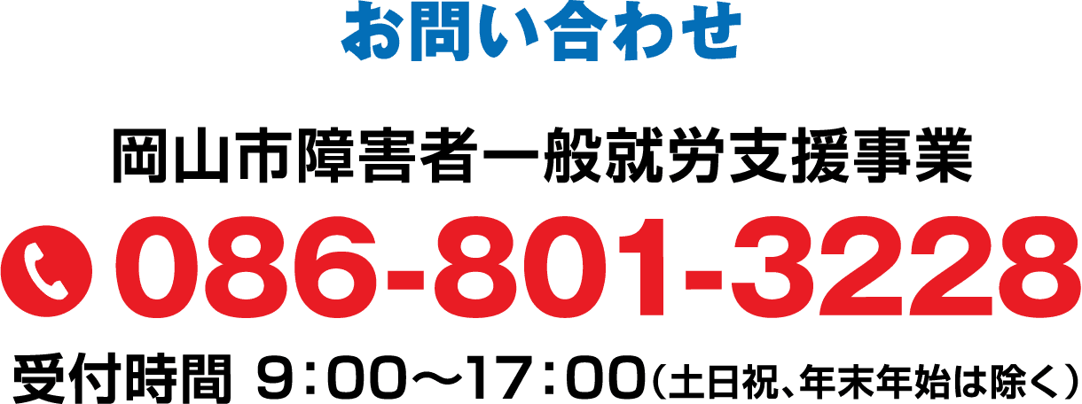 岡山市障害者一般就労支援事業 086-801-3228 受付時間 9：00～17：00（土日祝、年末年始は除く）