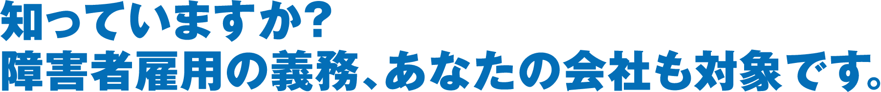 知っていますか？障害者雇用の義務、あなたの会社も対象です。