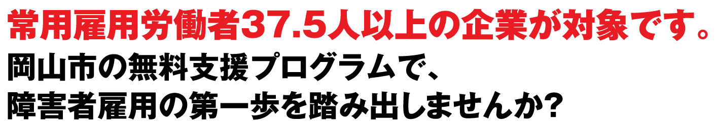 常用雇用労働者37.5人以上の企業が対象です。岡山市の無料支援プログラムで、障害者雇用の第一歩を踏み出しませんか？