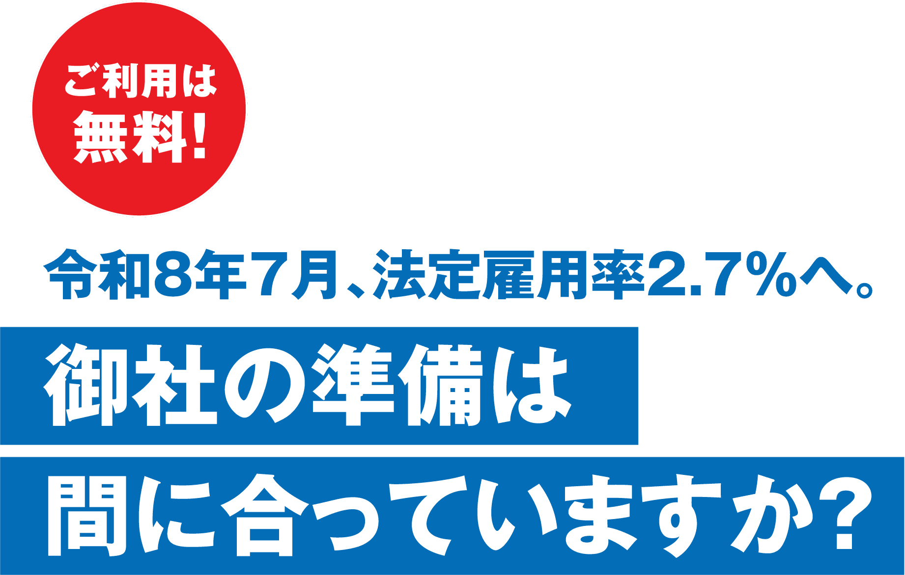 ご利用は無料。令和8年7月、法定雇用率2.7%へ。御社の準備は間に合っていますか？